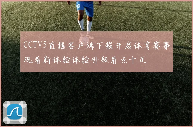 CCTV5直播客户端下载开启体育赛事观看新体验体验升级看点十足