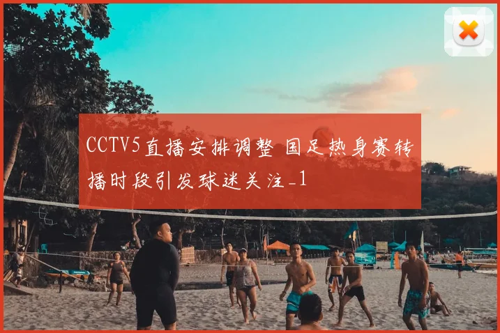 CCTV5直播安排调整 国足热身赛转播时段引发球迷关注_1