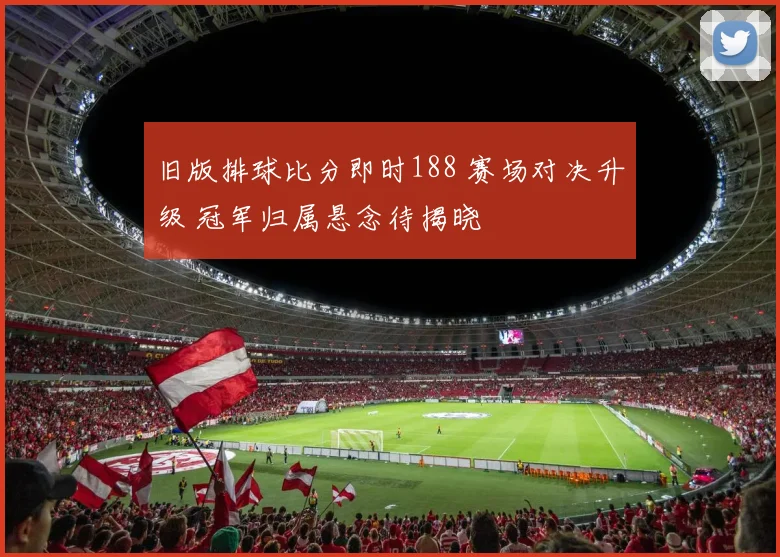 旧版排球比分即时188 赛场对决升级 冠军归属悬念待揭晓