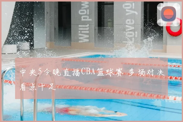 中央5今晚直播CBA篮球赛 多场对决看点十足