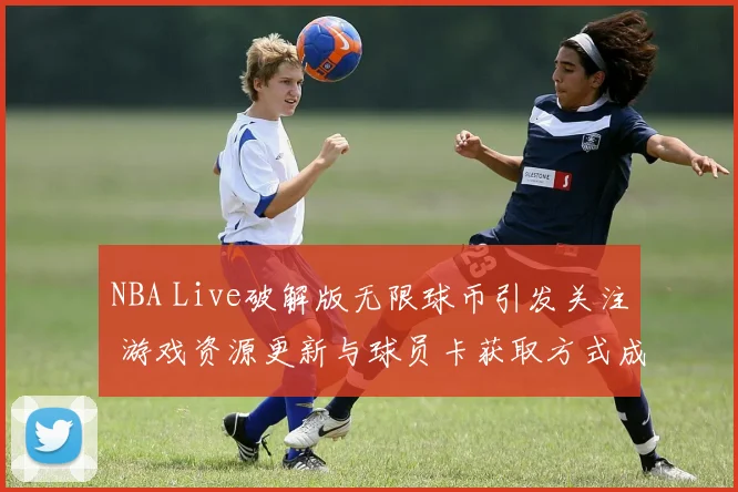 NBA Live破解版无限球币引发关注 游戏资源更新与球员卡获取方式成焦点