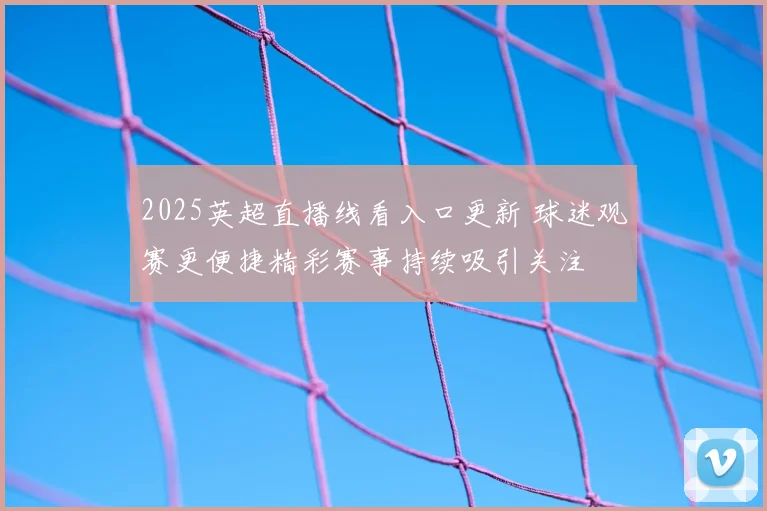 2025英超直播线看入口更新 球迷观赛更便捷精彩赛事持续吸引关注