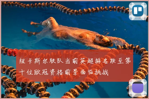 纽卡斯尔联队当前英超排名跌至第十位欧冠资格前景面临挑战