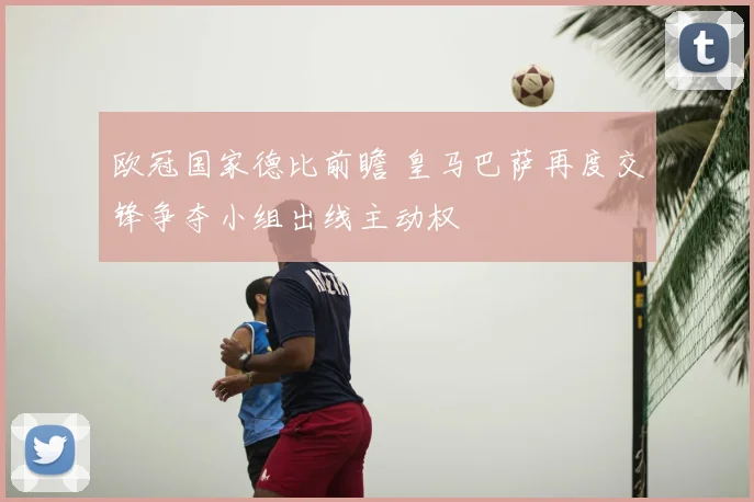 欧冠国家德比前瞻 皇马巴萨再度交锋争夺小组出线主动权