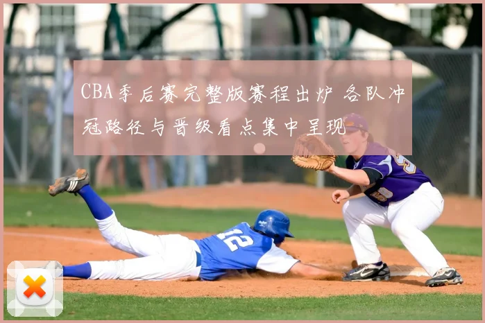CBA季后赛完整版赛程出炉 各队冲冠路径与晋级看点集中呈现