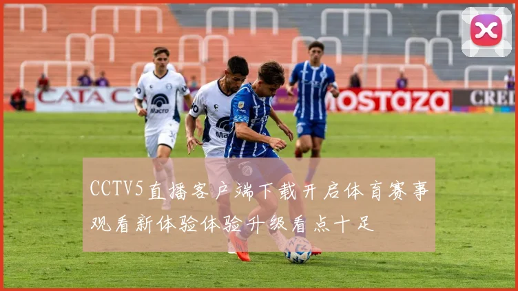 CCTV5直播客户端下载开启体育赛事观看新体验体验升级看点十足
