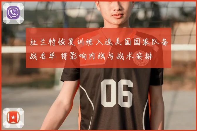 杜兰特恢复训练入选美国国家队备战名单 将影响内线与战术安排