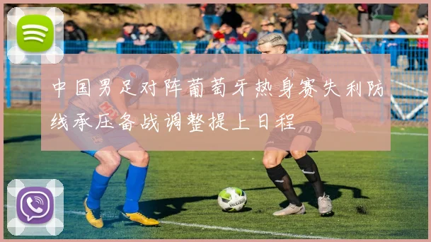 中国男足对阵葡萄牙热身赛失利防线承压备战调整提上日程