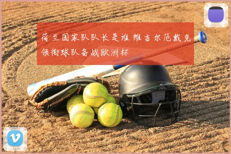 荷兰国家队队长是谁 维吉尔范戴克领衔球队备战欧洲杯