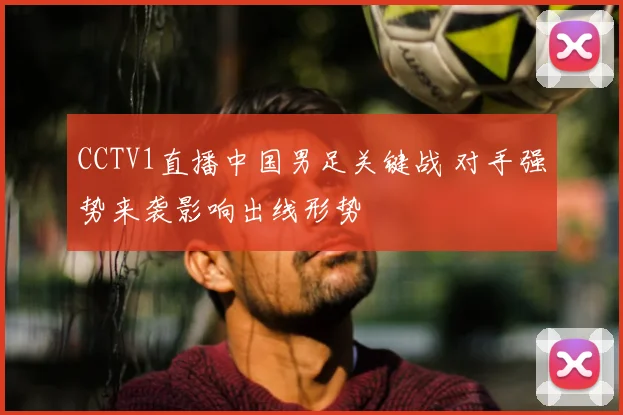 CCTV1直播中国男足关键战 对手强势来袭影响出线形势