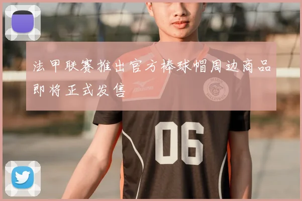 法甲联赛推出官方棒球帽周边商品即将正式发售