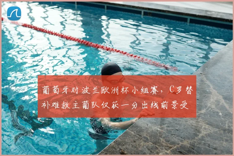 葡萄牙对波兰欧洲杯小组赛，C罗替补难救主葡队仅获一分出线前景受考验