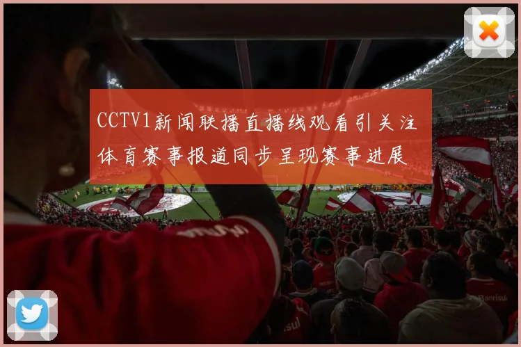 CCTV1新闻联播直播线观看引关注 体育赛事报道同步呈现赛事进展