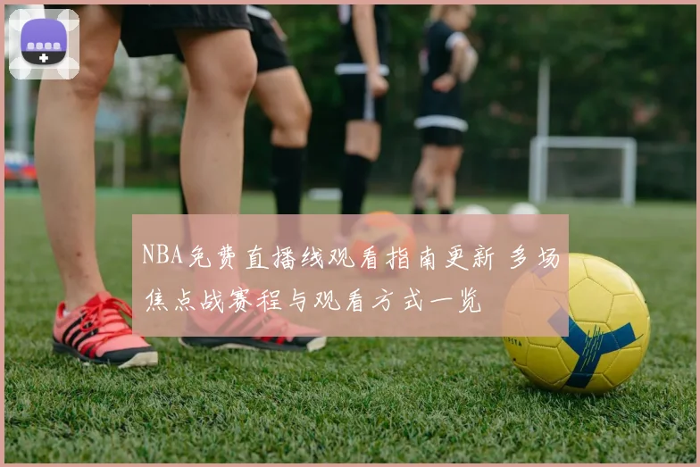 NBA免费直播线观看指南更新 多场焦点战赛程与观看方式一览