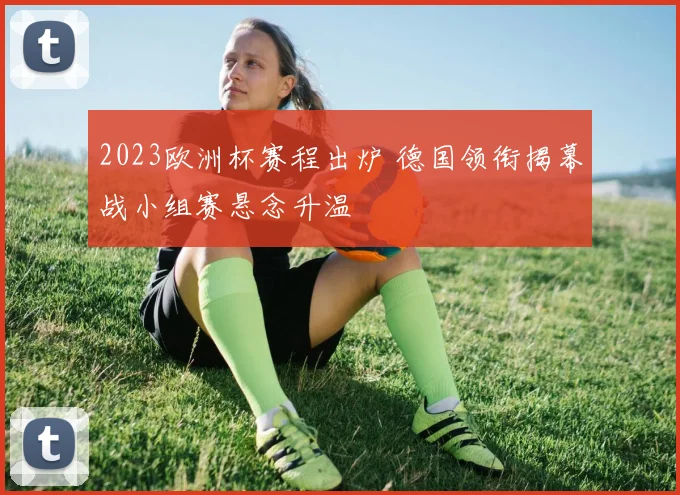 2023欧洲杯赛程出炉 德国领衔揭幕战小组赛悬念升温