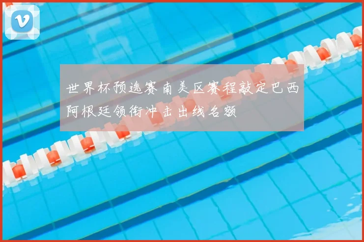 世界杯预选赛南美区赛程敲定巴西阿根廷领衔冲击出线名额