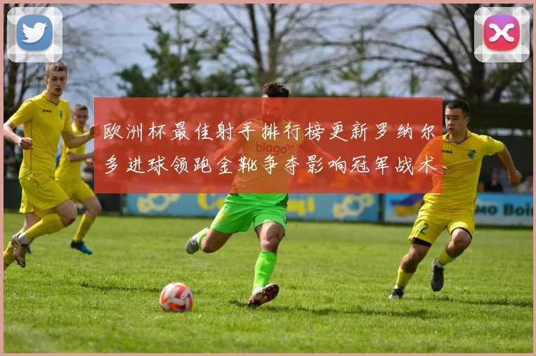 欧洲杯最佳射手排行榜更新罗纳尔多进球领跑金靴争夺影响冠军战术安排