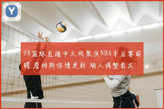 98篮球直播中文网聚焦NBA季后赛前瞻 詹姆斯伤情更新 湖人调整首发备战关键战