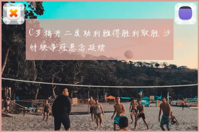 C罗梅开二度助利雅得胜利取胜 沙特联争冠悬念延续