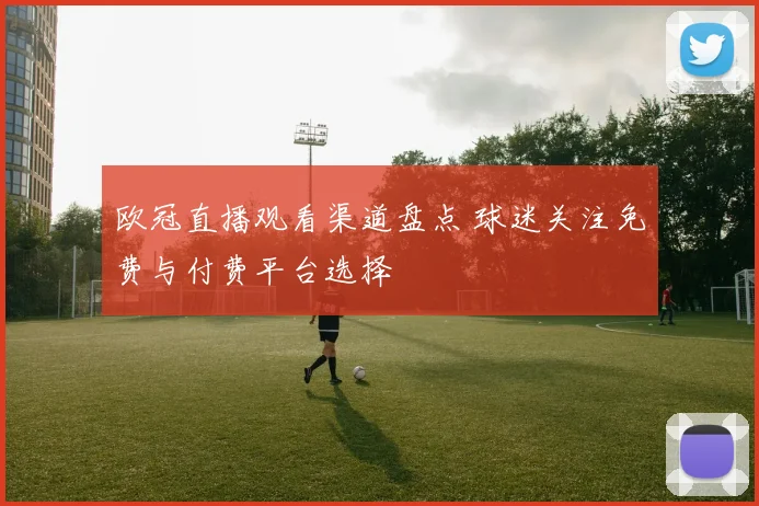 欧冠直播观看渠道盘点 球迷关注免费与付费平台选择