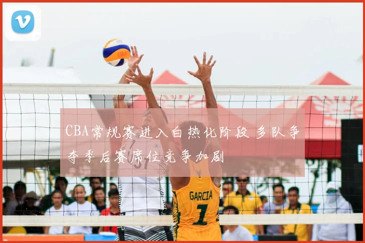 CBA常规赛进入白热化阶段 多队争夺季后赛席位竞争加剧