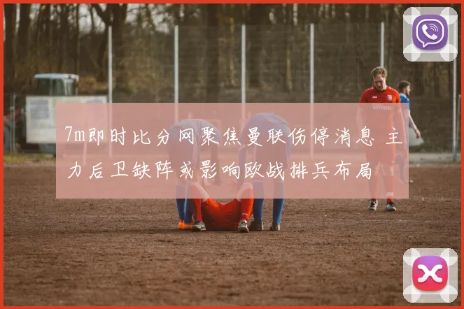 7m即时比分网聚焦曼联伤停消息 主力后卫缺阵或影响欧战排兵布局
