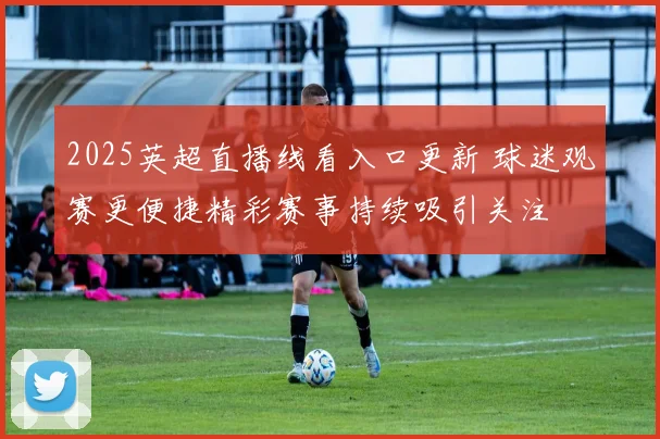 2025英超直播线看入口更新 球迷观赛更便捷精彩赛事持续吸引关注