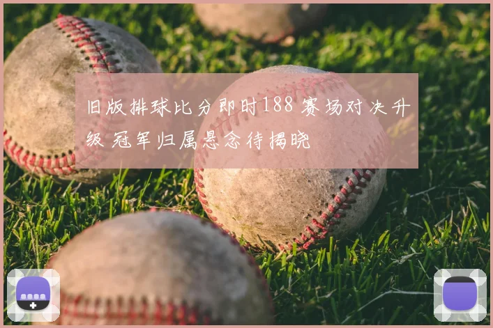 旧版排球比分即时188 赛场对决升级 冠军归属悬念待揭晓