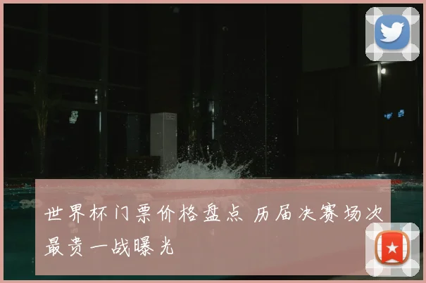 世界杯门票价格盘点 历届决赛场次最贵一战曝光
