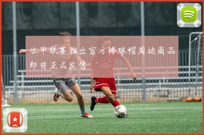 法甲联赛推出官方棒球帽周边商品即将正式发售
