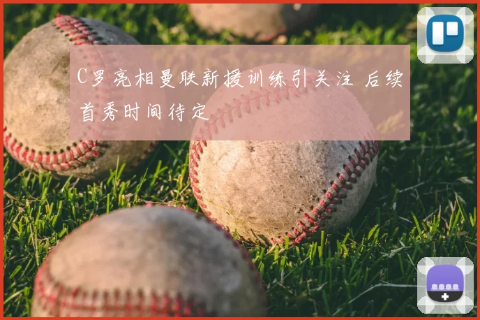 C罗亮相曼联新援训练引关注 后续首秀时间待定