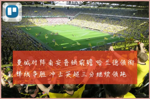曼城对阵南安普顿前瞻 哈兰德领衔锋线争胜 冲击英超三分继续领跑