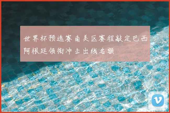 世界杯预选赛南美区赛程敲定巴西阿根廷领衔冲击出线名额