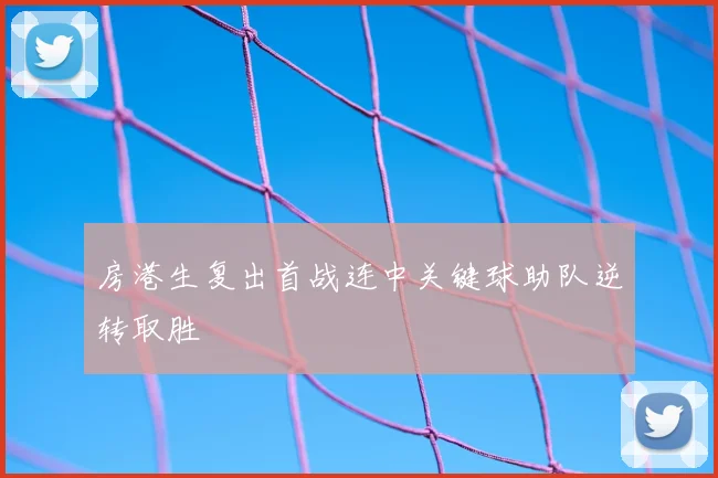 房港生复出首战连中关键球助队逆转取胜