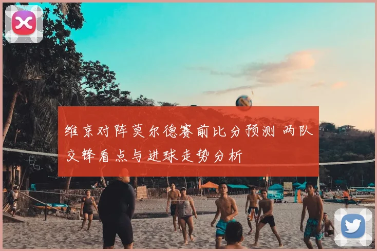 维京对阵莫尔德赛前比分预测 两队交锋看点与进球走势分析