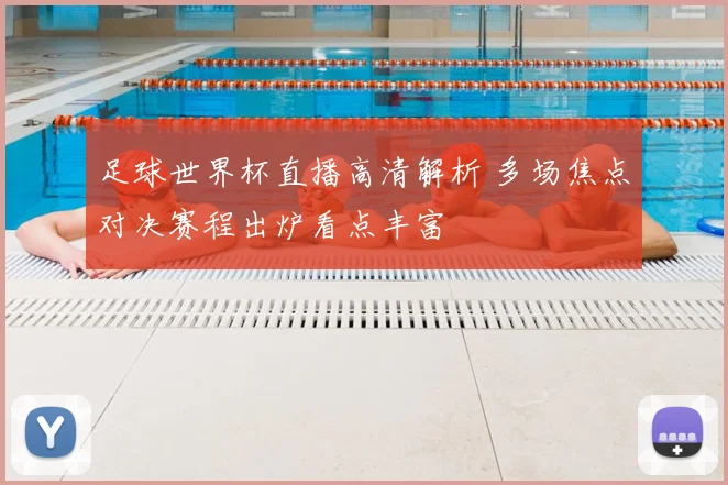 足球世界杯直播高清解析 多场焦点对决赛程出炉看点丰富