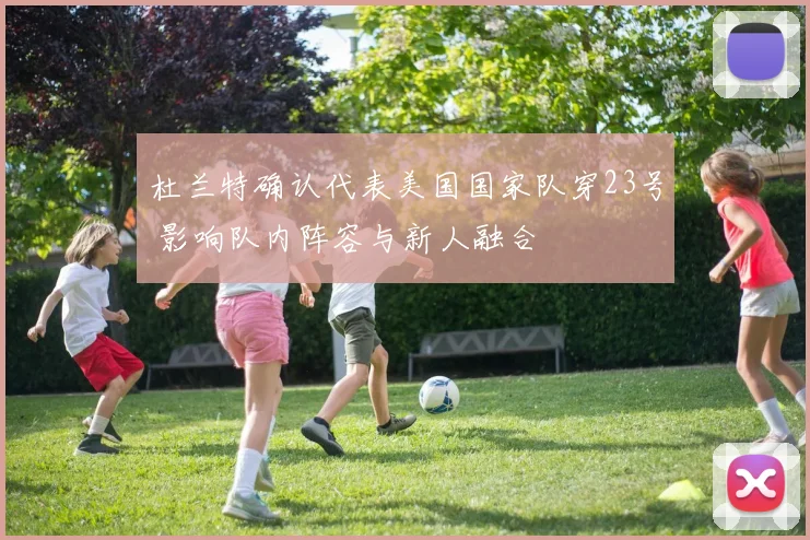 杜兰特确认代表美国国家队穿23号 影响队内阵容与新人融合