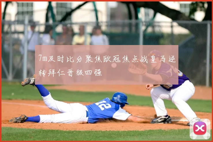 7m及时比分聚焦欧冠焦点战皇马逆转拜仁晋级四强