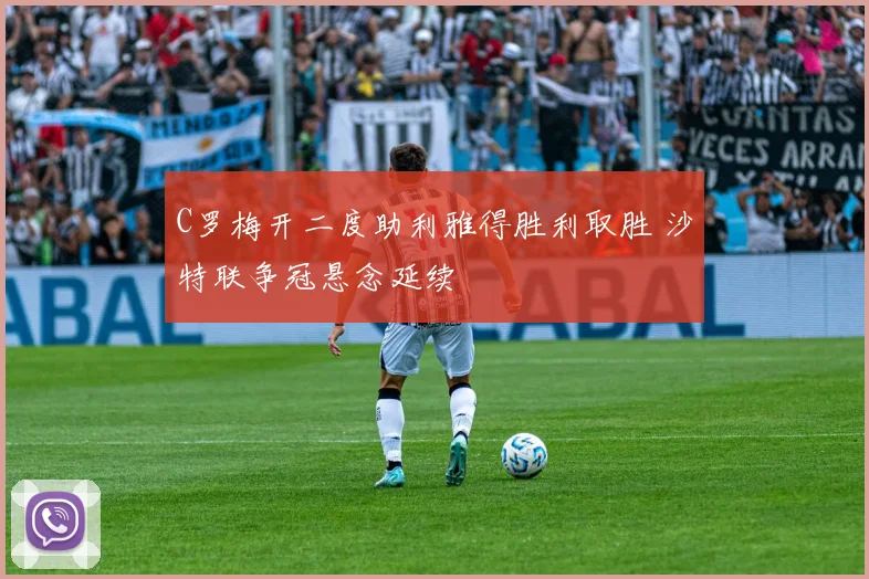 C罗梅开二度助利雅得胜利取胜 沙特联争冠悬念延续