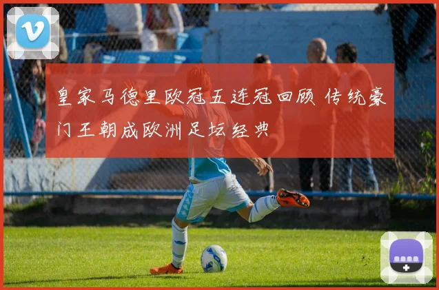 皇家马德里欧冠五连冠回顾 传统豪门王朝成欧洲足坛经典