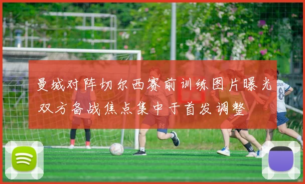 曼城对阵切尔西赛前训练图片曝光 双方备战焦点集中于首发调整