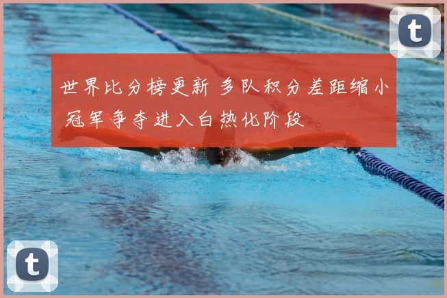 世界比分榜更新 多队积分差距缩小 冠军争夺进入白热化阶段