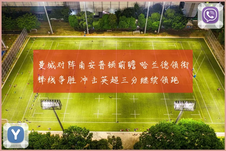 曼城对阵南安普顿前瞻 哈兰德领衔锋线争胜 冲击英超三分继续领跑