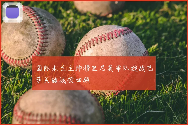 国际米兰主帅穆里尼奥率队迎战巴萨关键战役回顾