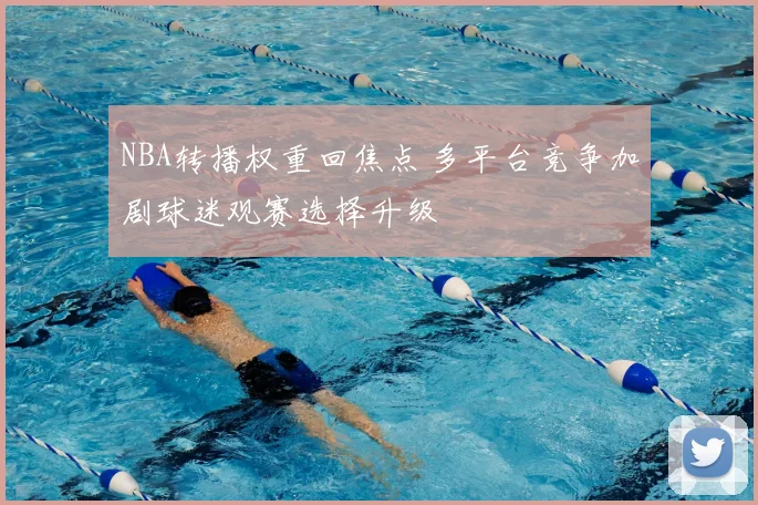 NBA转播权重回焦点 多平台竞争加剧球迷观赛选择升级