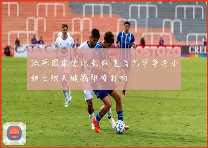 欧冠国家德比来临 皇马巴萨争夺小组出线关键战即将打响