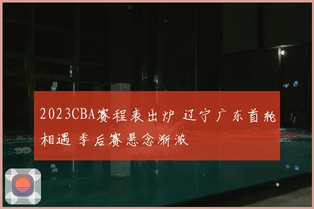 2023CBA赛程表出炉 辽宁广东首轮相遇 季后赛悬念渐浓