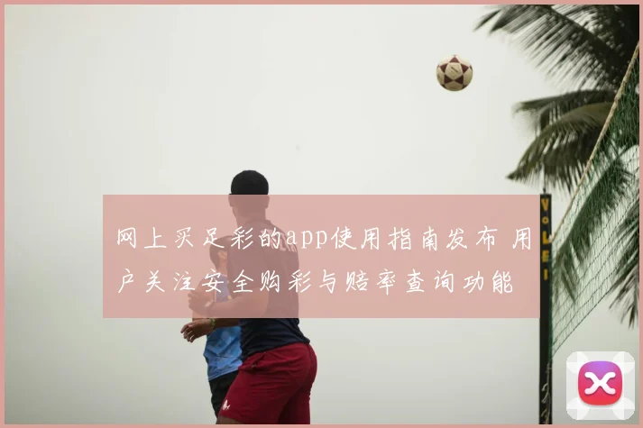 网上买足彩的app使用指南发布 用户关注安全购彩与赔率查询功能