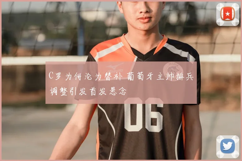 C罗为何沦为替补 葡萄牙主帅排兵调整引发首发悬念