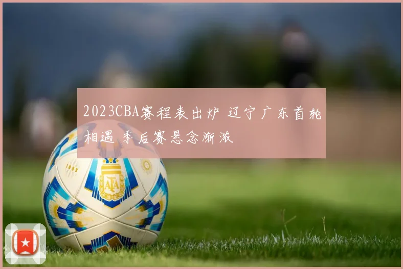 2023CBA赛程表出炉 辽宁广东首轮相遇 季后赛悬念渐浓